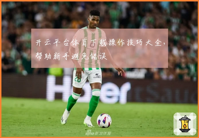 开云平台体育下载操作技巧大全，帮助新手避免错误
