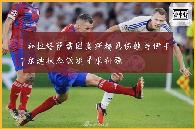 加拉塔萨雷因奥斯梅恩伤缺与伊卡尔迪状态低迷寻求补强