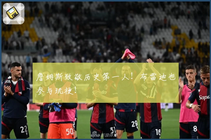 詹姆斯致敬历史第一人！布雷迪也参与玩梗！