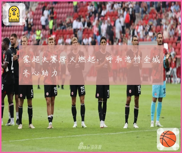 蒙超决赛烽火燃起，呼和浩特全城齐心助力