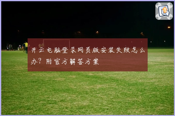 开云电脑登录网页版安装失败怎么办？附官方解答方案