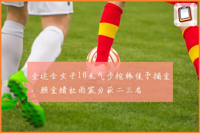 全运会女子10米气步枪韩佳予摘金，颜金婧杜雨宸分获二三名