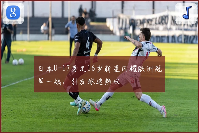 日本U-17男足16岁新星闪耀欧洲冠军一战，引发球迷热议