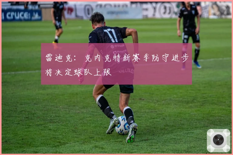 雷迪克:克内克特新赛季防守进步将决定球队上限
