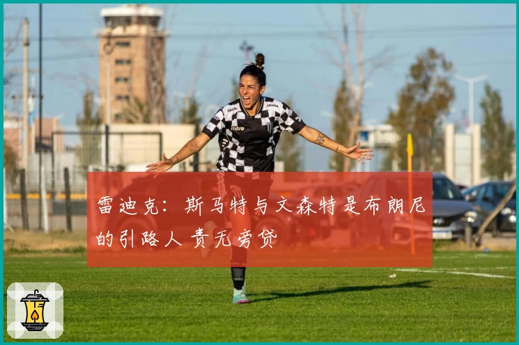 雷迪克：斯马特与文森特是布朗尼的引路人 责无旁贷