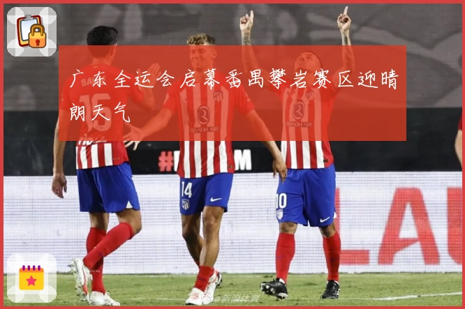 广东全运会启幕番禺攀岩赛区迎晴朗天气