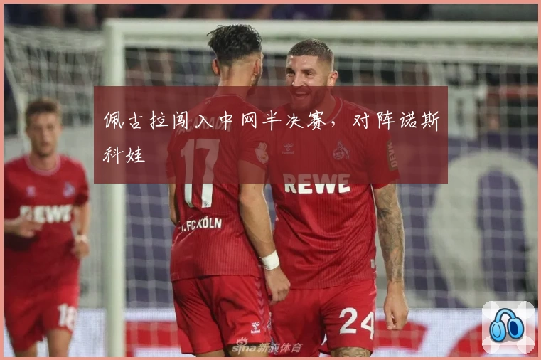 佩古拉闯入中网半决赛，对阵诺斯科娃