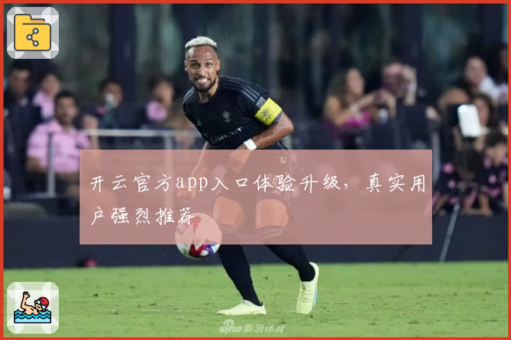 开云官方app入口体验升级，真实用户强烈推荐