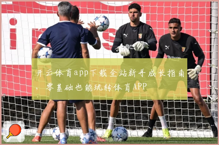 开云体育app下载全站新手成长指南，零基础也能玩转体育APP