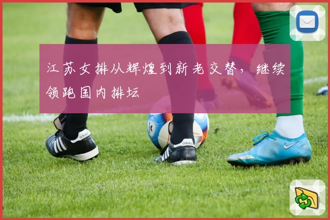 江苏女排从辉煌到新老交替，继续领跑国内排坛