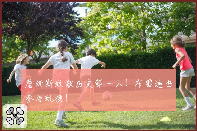 詹姆斯致敬历史第一人！布雷迪也参与玩梗！