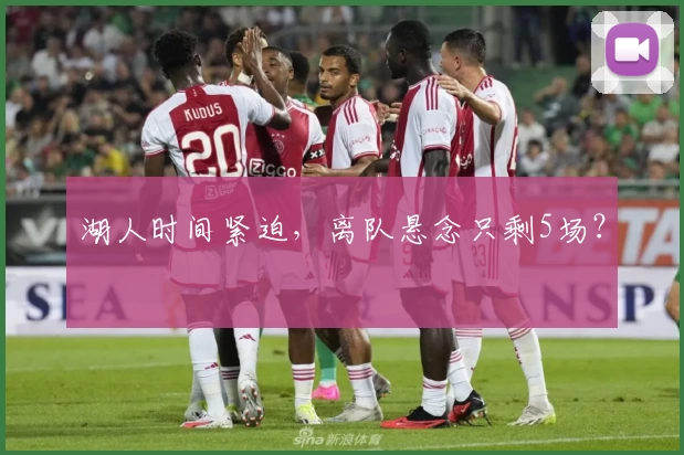 湖人时间紧迫，离队悬念只剩5场？