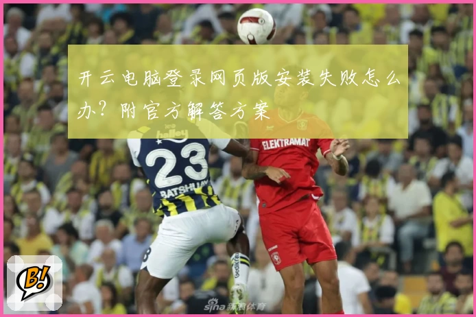 开云电脑登录网页版安装失败怎么办？附官方解答方案