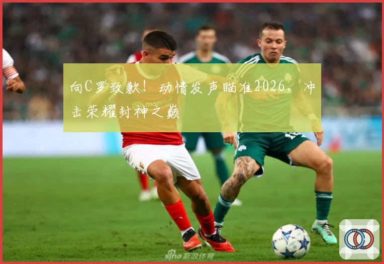 向C罗致歉!动情发声瞄准2026,冲击荣耀封神之巅