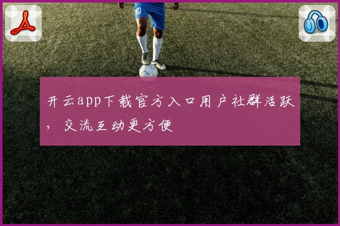 开云app下载官方入口用户社群活跃，交流互动更方便