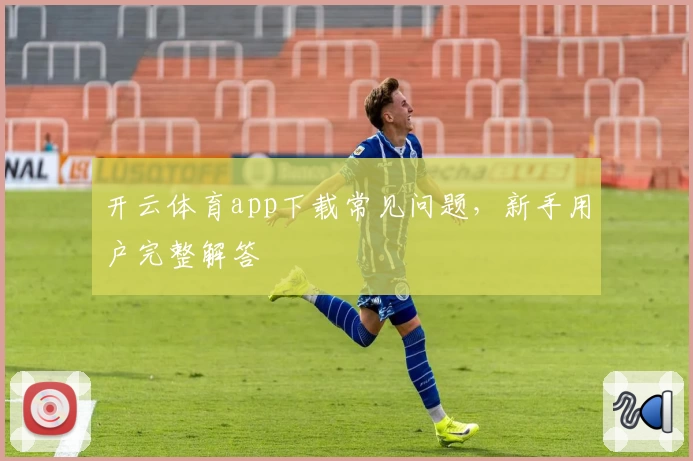 开云体育app下载常见问题，新手用户完整解答