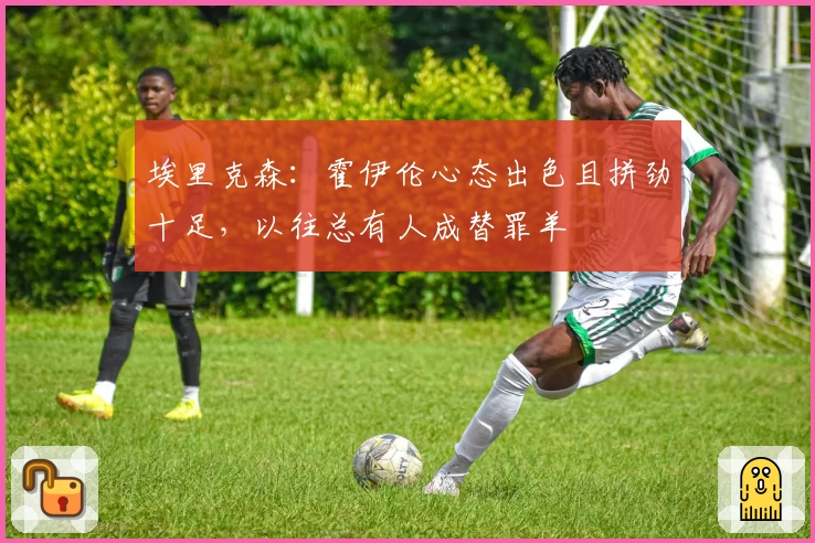 埃里克森：霍伊伦心态出色且拼劲十足，以往总有人成替罪羊