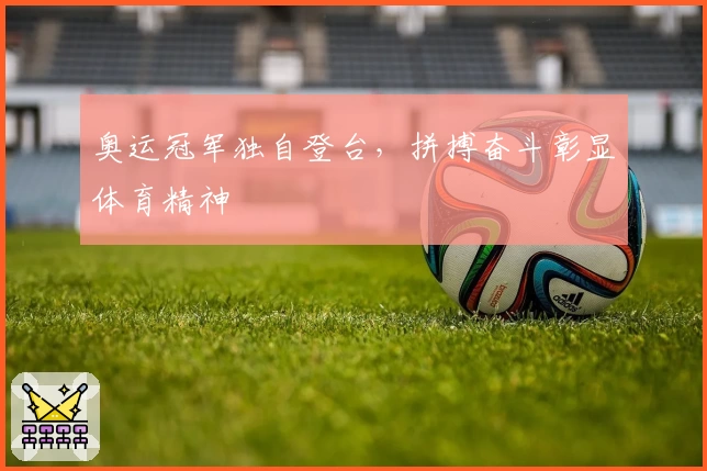 奥运冠军独自登台，拼搏奋斗彰显体育精神
