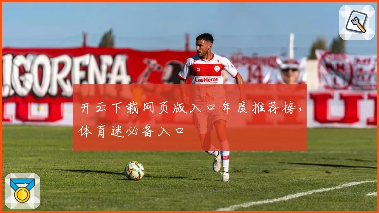 开云下载网页版入口年度推荐榜，体育迷必备入口