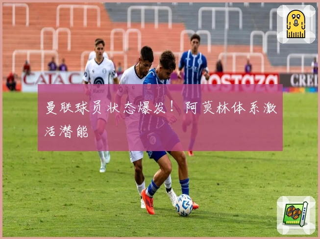 曼联球员状态爆发！阿莫林体系激活潜能