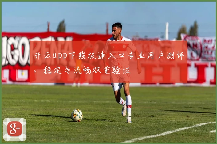 开云app下载极速入口专业用户测评，稳定与流畅双重验证