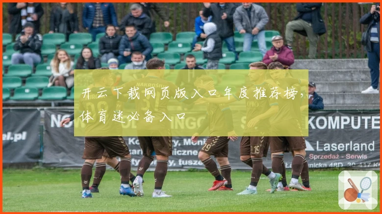 开云下载网页版入口年度推荐榜，体育迷必备入口