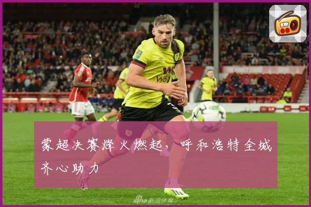 蒙超决赛烽火燃起,呼和浩特全城齐心助力