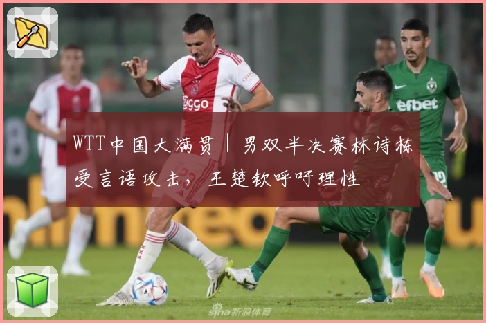WTT中国大满贯｜男双半决赛林诗栋受言语攻击，王楚钦呼吁理性