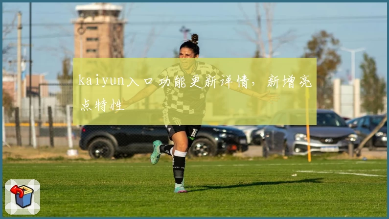 kaiyun入口功能更新详情，新增亮点特性